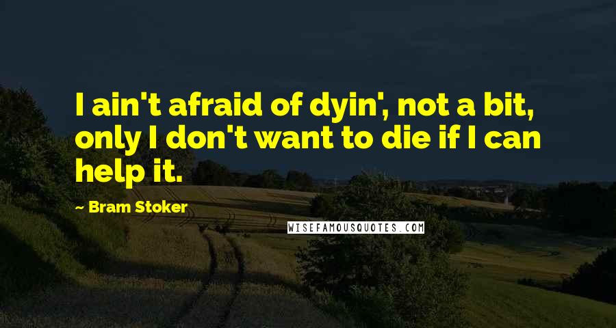 Bram Stoker Quotes: I ain't afraid of dyin', not a bit, only I don't want to die if I can help it.