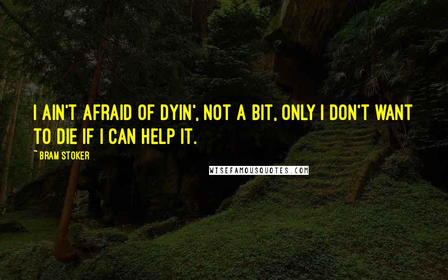 Bram Stoker Quotes: I ain't afraid of dyin', not a bit, only I don't want to die if I can help it.