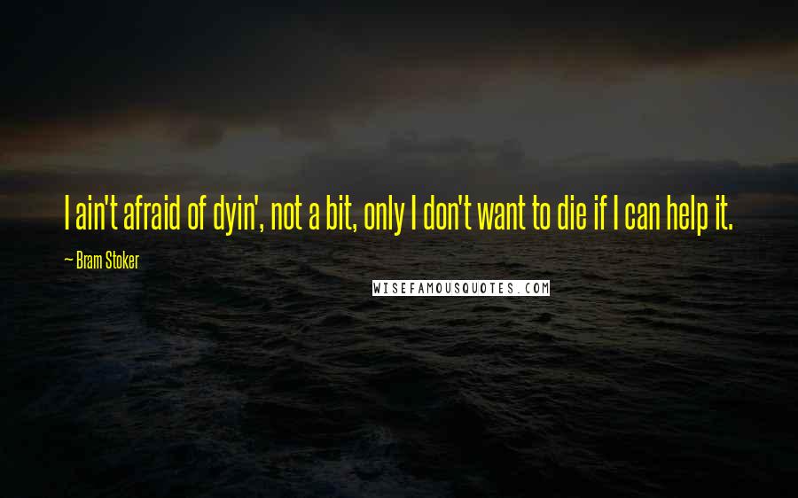 Bram Stoker Quotes: I ain't afraid of dyin', not a bit, only I don't want to die if I can help it.