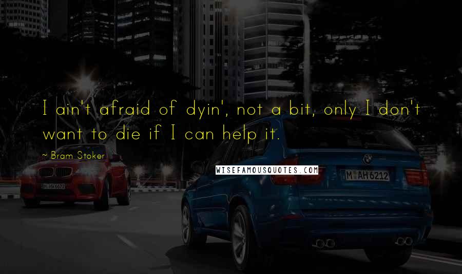 Bram Stoker Quotes: I ain't afraid of dyin', not a bit, only I don't want to die if I can help it.