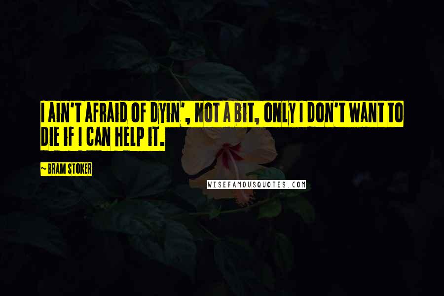 Bram Stoker Quotes: I ain't afraid of dyin', not a bit, only I don't want to die if I can help it.