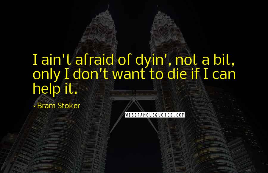 Bram Stoker Quotes: I ain't afraid of dyin', not a bit, only I don't want to die if I can help it.