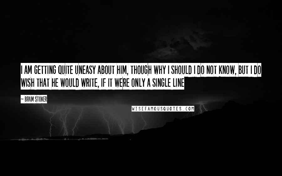 Bram Stoker Quotes: I am getting quite uneasy about him, though why I should I do not know, but I do wish that he would write, if it were only a single line