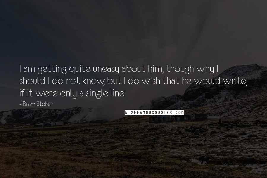 Bram Stoker Quotes: I am getting quite uneasy about him, though why I should I do not know, but I do wish that he would write, if it were only a single line