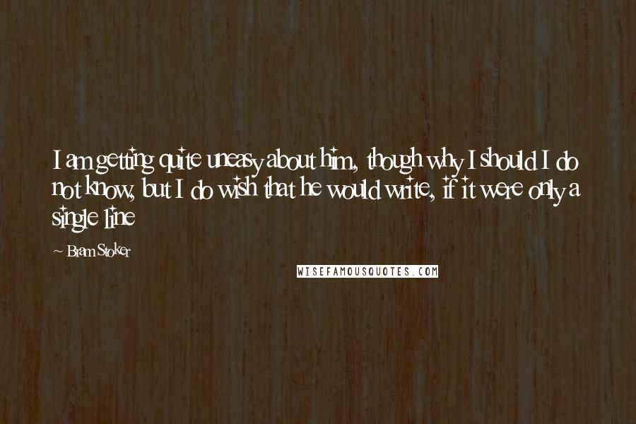 Bram Stoker Quotes: I am getting quite uneasy about him, though why I should I do not know, but I do wish that he would write, if it were only a single line