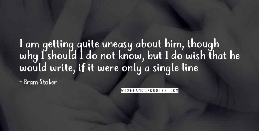 Bram Stoker Quotes: I am getting quite uneasy about him, though why I should I do not know, but I do wish that he would write, if it were only a single line