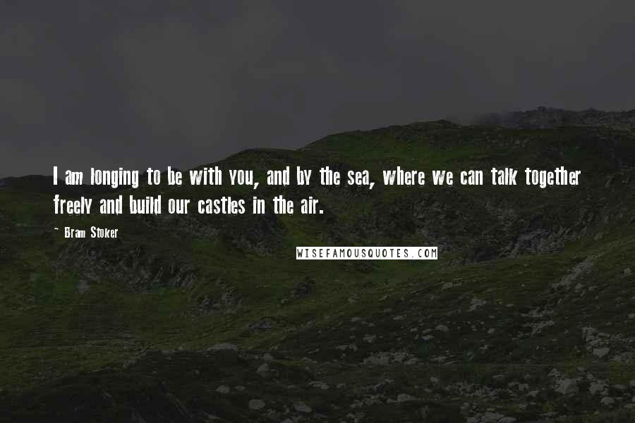 Bram Stoker Quotes: I am longing to be with you, and by the sea, where we can talk together freely and build our castles in the air.