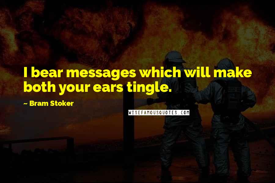 Bram Stoker Quotes: I bear messages which will make both your ears tingle.