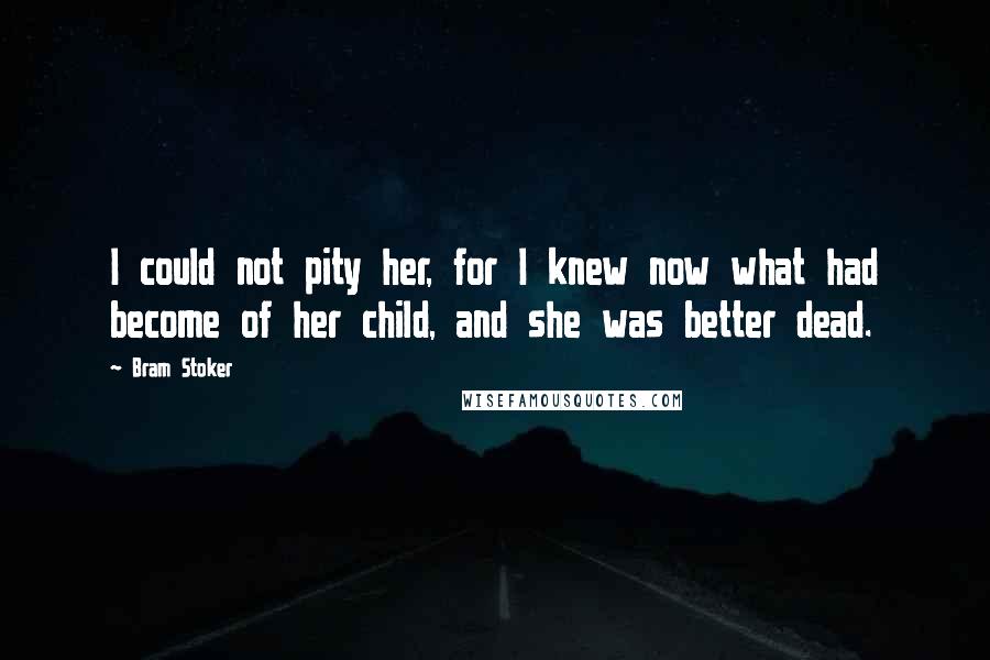 Bram Stoker Quotes: I could not pity her, for I knew now what had become of her child, and she was better dead.