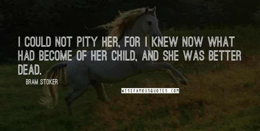 Bram Stoker Quotes: I could not pity her, for I knew now what had become of her child, and she was better dead.