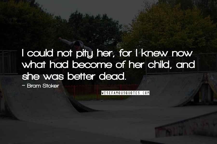 Bram Stoker Quotes: I could not pity her, for I knew now what had become of her child, and she was better dead.