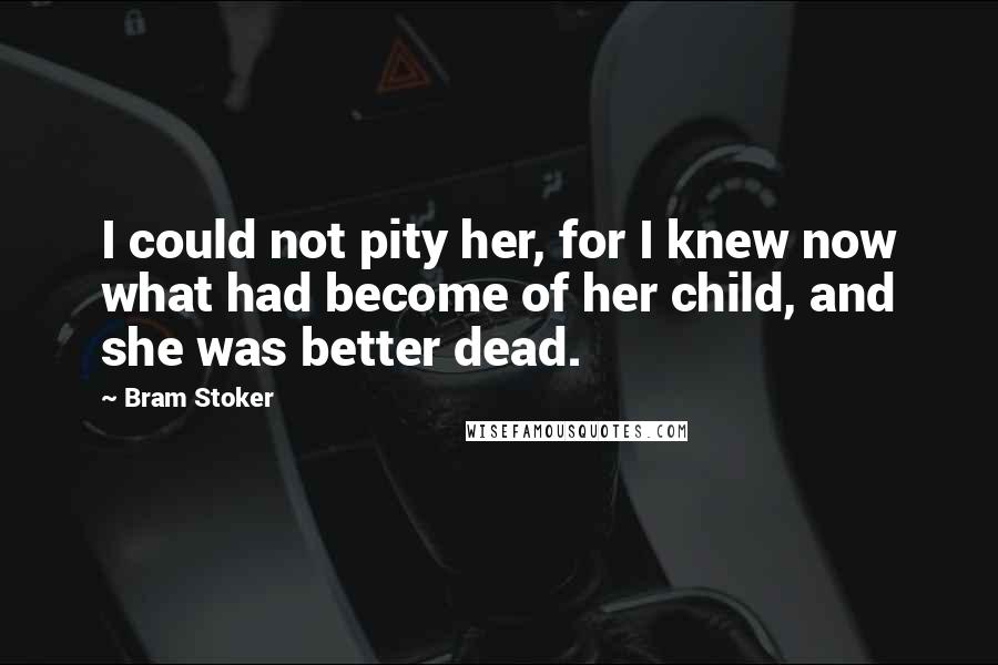 Bram Stoker Quotes: I could not pity her, for I knew now what had become of her child, and she was better dead.