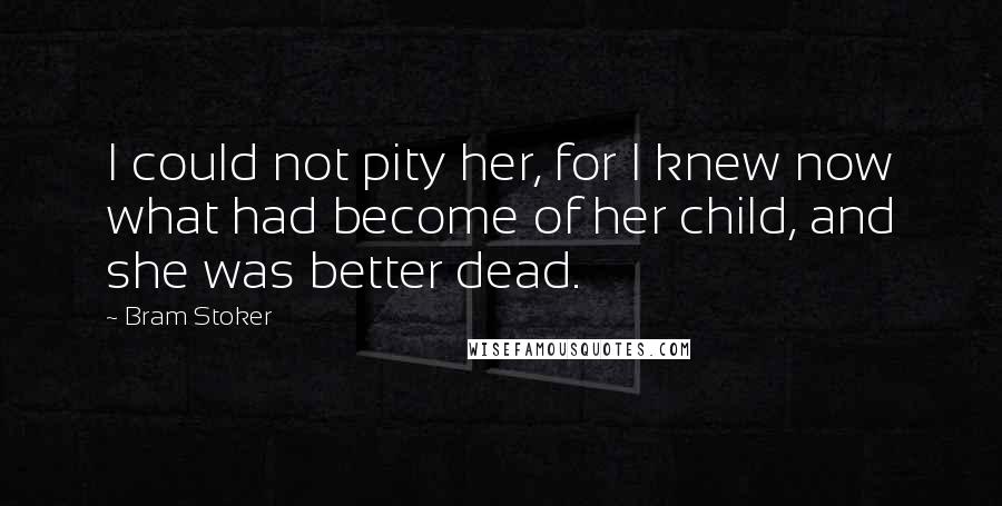 Bram Stoker Quotes: I could not pity her, for I knew now what had become of her child, and she was better dead.