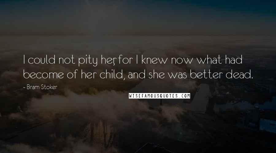 Bram Stoker Quotes: I could not pity her, for I knew now what had become of her child, and she was better dead.