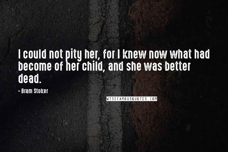 Bram Stoker Quotes: I could not pity her, for I knew now what had become of her child, and she was better dead.