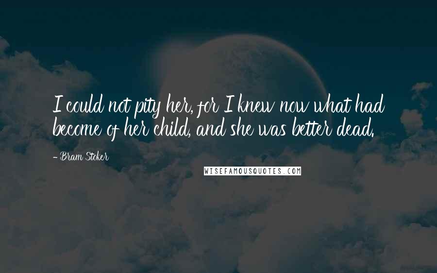 Bram Stoker Quotes: I could not pity her, for I knew now what had become of her child, and she was better dead.