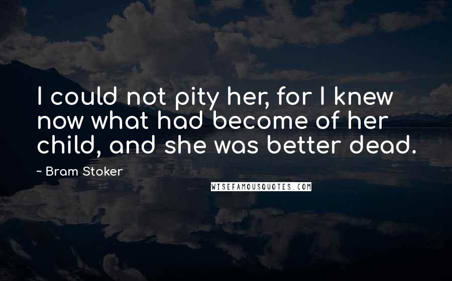 Bram Stoker Quotes: I could not pity her, for I knew now what had become of her child, and she was better dead.