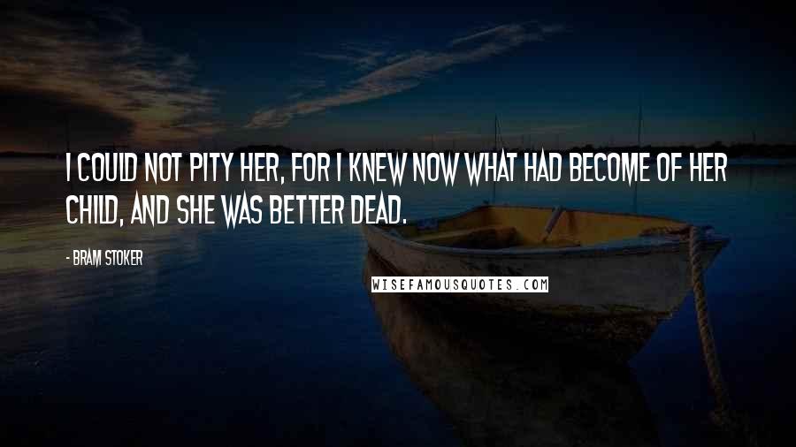 Bram Stoker Quotes: I could not pity her, for I knew now what had become of her child, and she was better dead.