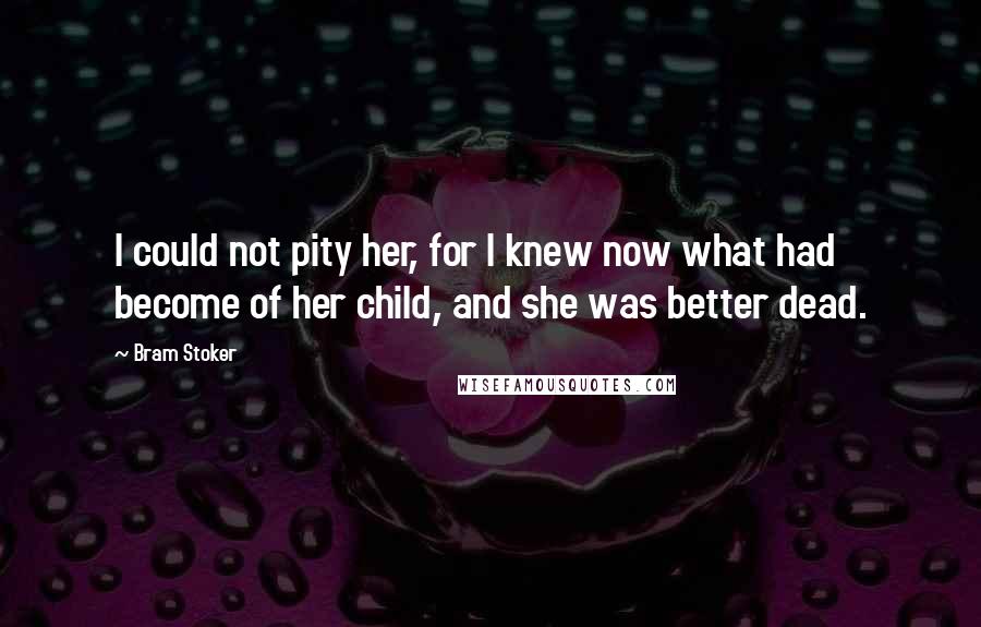 Bram Stoker Quotes: I could not pity her, for I knew now what had become of her child, and she was better dead.