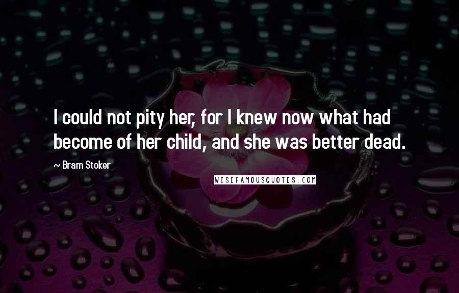 Bram Stoker Quotes: I could not pity her, for I knew now what had become of her child, and she was better dead.