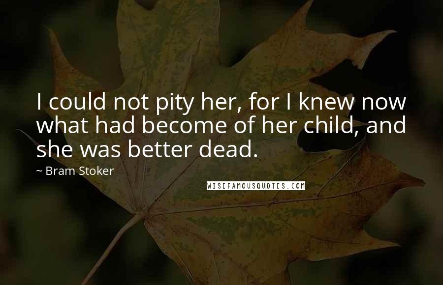 Bram Stoker Quotes: I could not pity her, for I knew now what had become of her child, and she was better dead.