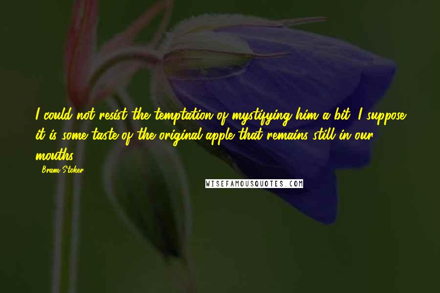 Bram Stoker Quotes: I could not resist the temptation of mystifying him a bit, I suppose it is some taste of the original apple that remains still in our mouths.