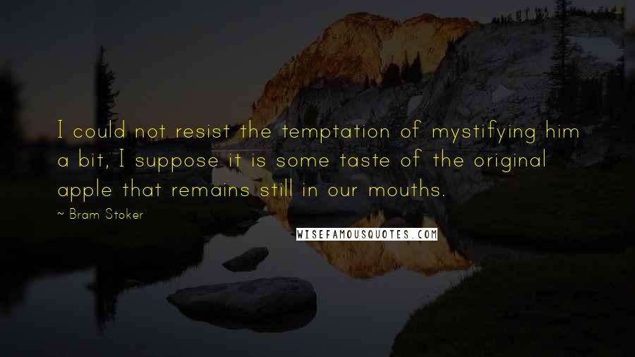 Bram Stoker Quotes: I could not resist the temptation of mystifying him a bit, I suppose it is some taste of the original apple that remains still in our mouths.