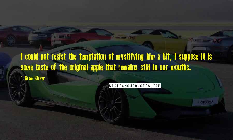 Bram Stoker Quotes: I could not resist the temptation of mystifying him a bit, I suppose it is some taste of the original apple that remains still in our mouths.