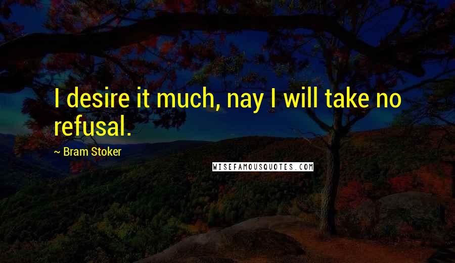 Bram Stoker Quotes: I desire it much, nay I will take no refusal.