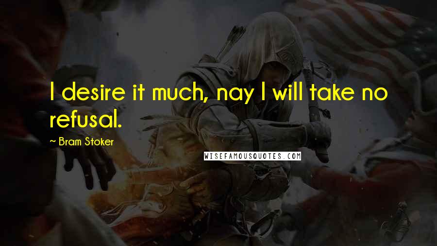 Bram Stoker Quotes: I desire it much, nay I will take no refusal.