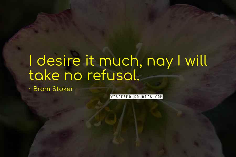 Bram Stoker Quotes: I desire it much, nay I will take no refusal.