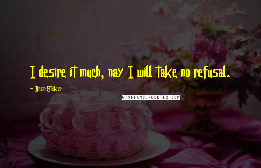 Bram Stoker Quotes: I desire it much, nay I will take no refusal.