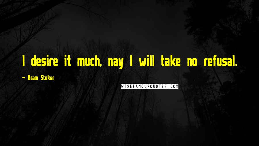 Bram Stoker Quotes: I desire it much, nay I will take no refusal.