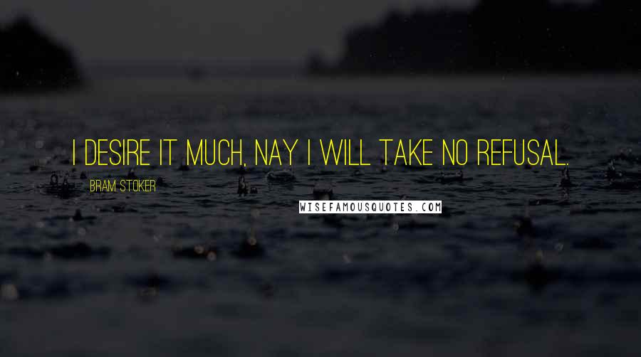 Bram Stoker Quotes: I desire it much, nay I will take no refusal.