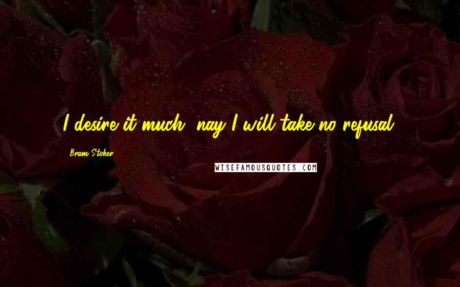 Bram Stoker Quotes: I desire it much, nay I will take no refusal.