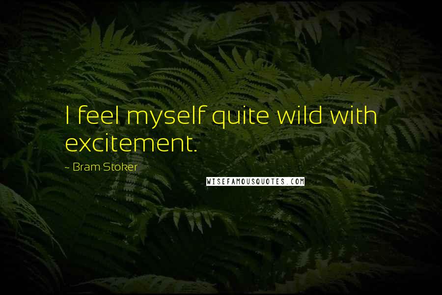 Bram Stoker Quotes: I feel myself quite wild with excitement.