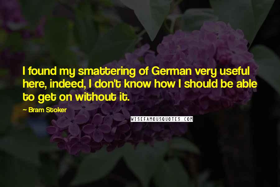 Bram Stoker Quotes: I found my smattering of German very useful here, indeed, I don't know how I should be able to get on without it.