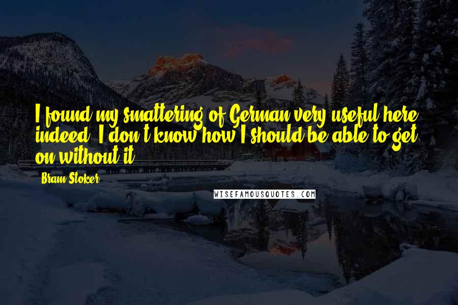 Bram Stoker Quotes: I found my smattering of German very useful here, indeed, I don't know how I should be able to get on without it.