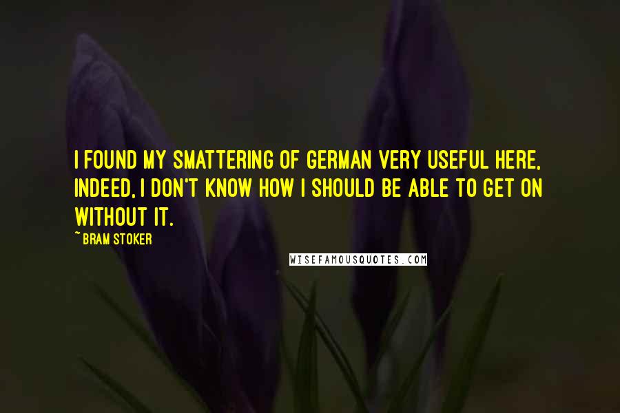 Bram Stoker Quotes: I found my smattering of German very useful here, indeed, I don't know how I should be able to get on without it.