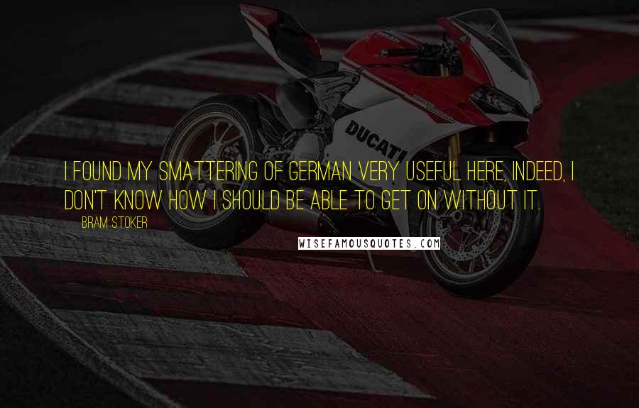 Bram Stoker Quotes: I found my smattering of German very useful here, indeed, I don't know how I should be able to get on without it.