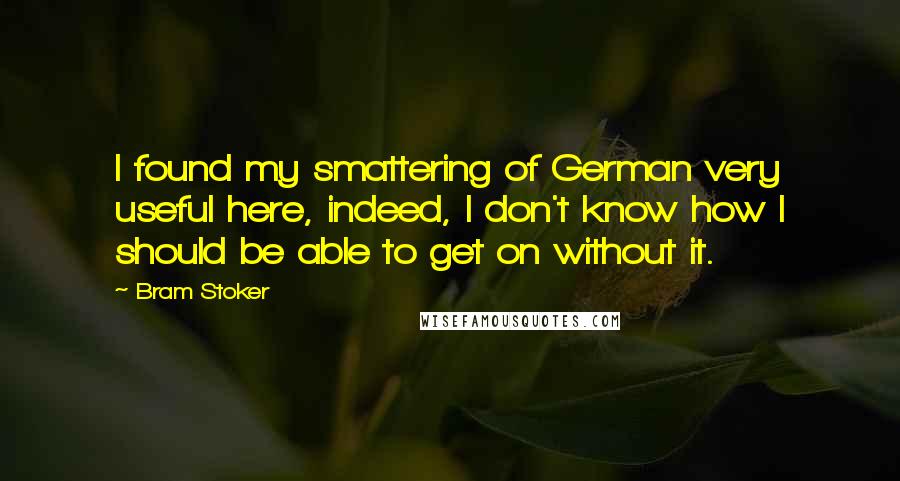 Bram Stoker Quotes: I found my smattering of German very useful here, indeed, I don't know how I should be able to get on without it.