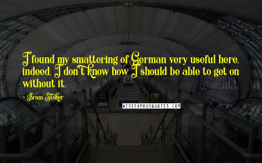 Bram Stoker Quotes: I found my smattering of German very useful here, indeed, I don't know how I should be able to get on without it.