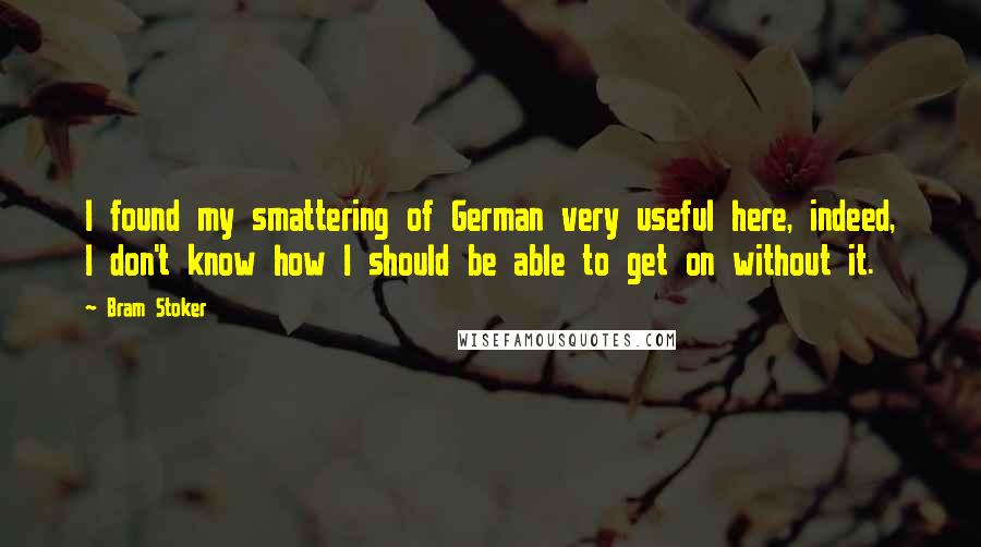 Bram Stoker Quotes: I found my smattering of German very useful here, indeed, I don't know how I should be able to get on without it.