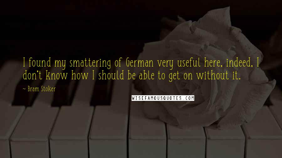 Bram Stoker Quotes: I found my smattering of German very useful here, indeed, I don't know how I should be able to get on without it.