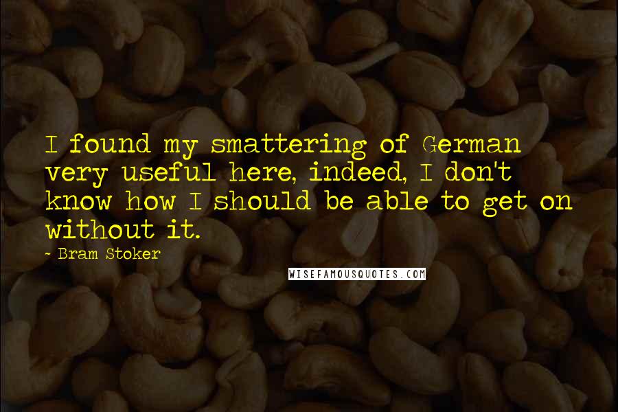 Bram Stoker Quotes: I found my smattering of German very useful here, indeed, I don't know how I should be able to get on without it.