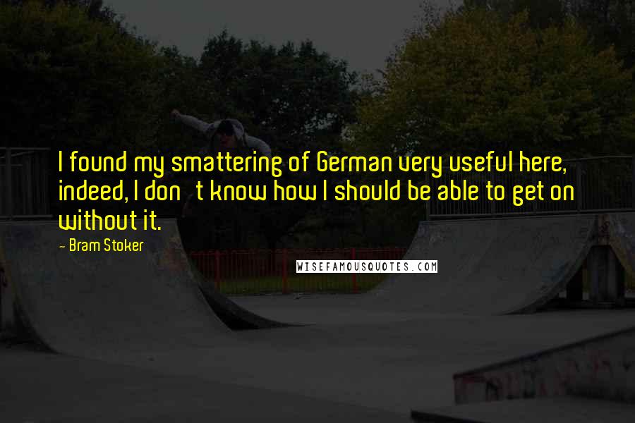 Bram Stoker Quotes: I found my smattering of German very useful here, indeed, I don't know how I should be able to get on without it.