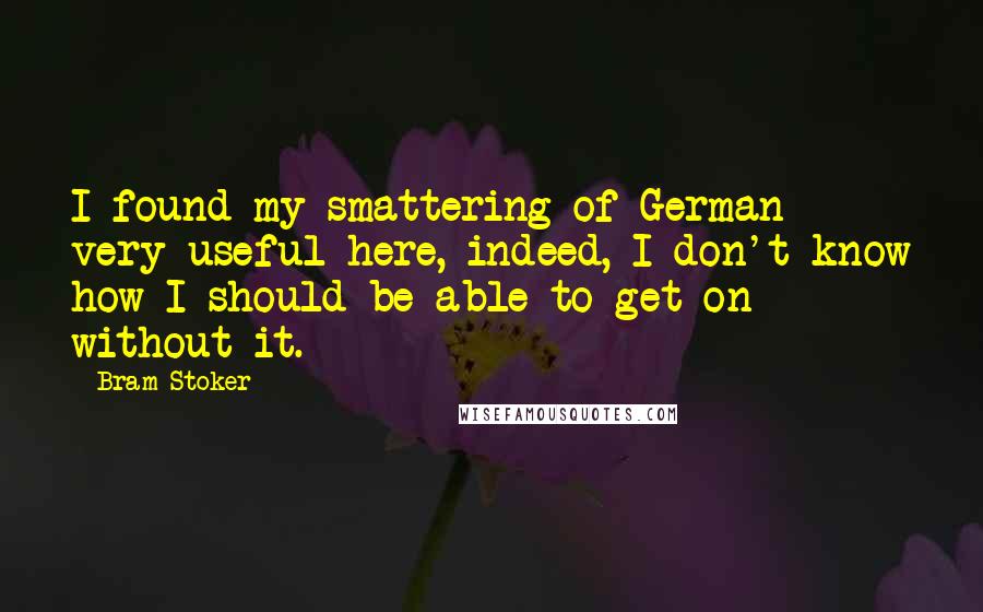 Bram Stoker Quotes: I found my smattering of German very useful here, indeed, I don't know how I should be able to get on without it.