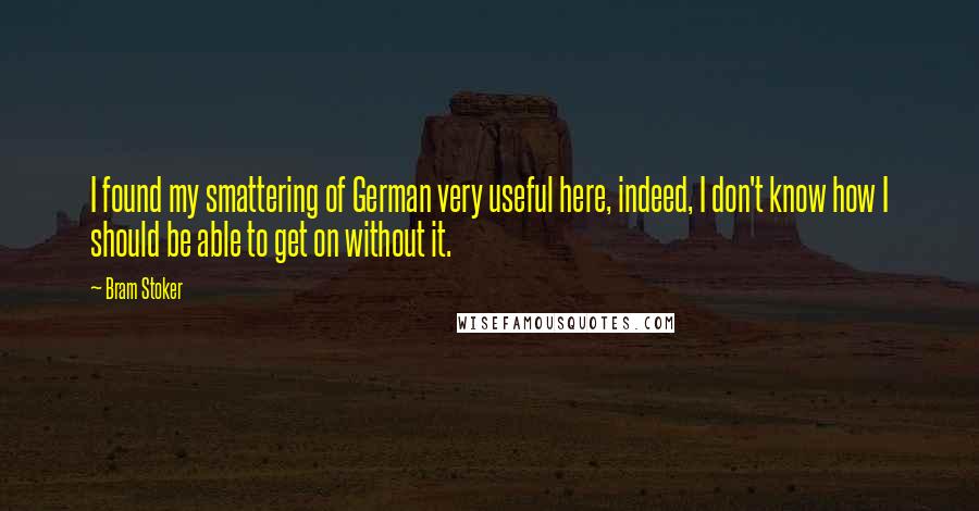 Bram Stoker Quotes: I found my smattering of German very useful here, indeed, I don't know how I should be able to get on without it.