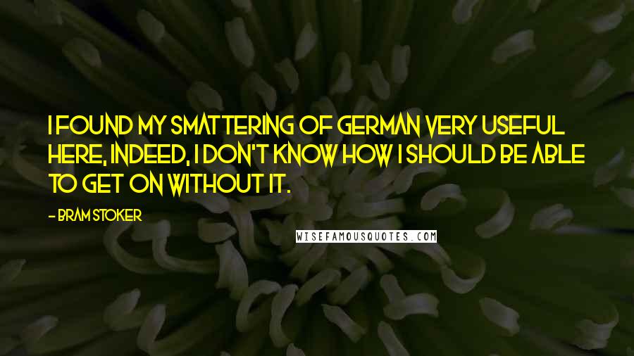 Bram Stoker Quotes: I found my smattering of German very useful here, indeed, I don't know how I should be able to get on without it.