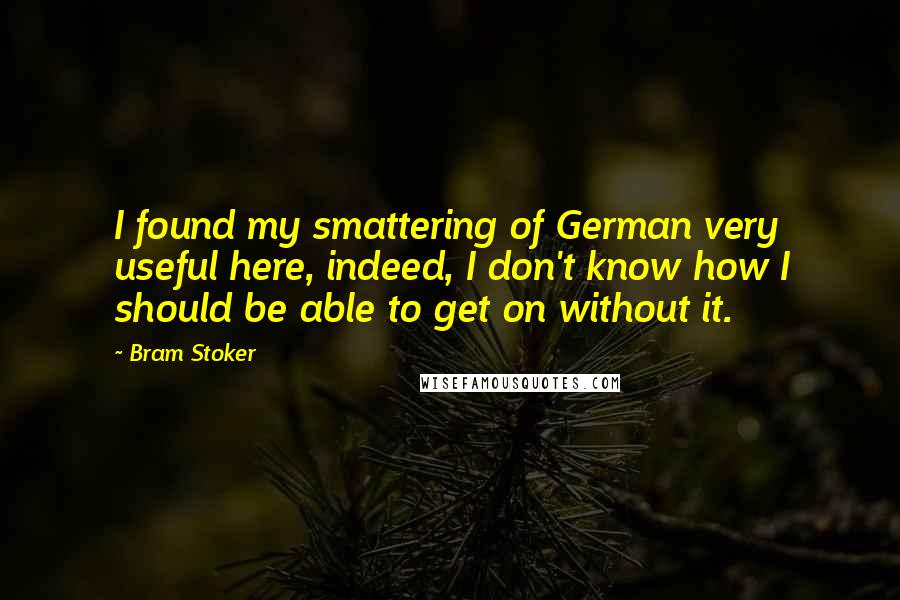 Bram Stoker Quotes: I found my smattering of German very useful here, indeed, I don't know how I should be able to get on without it.